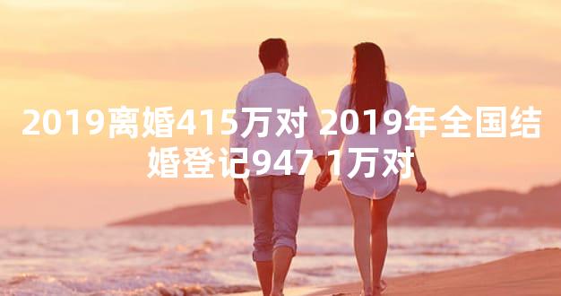 2019离婚415万对 2019年全国结婚登记947 1万对